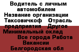 Водитель с личным автомобилем › Название организации ­ Таксовичкоф › Отрасль предприятия ­ Другое › Минимальный оклад ­ 130 000 - Все города Работа » Вакансии   . Белгородская обл.,Белгород г.